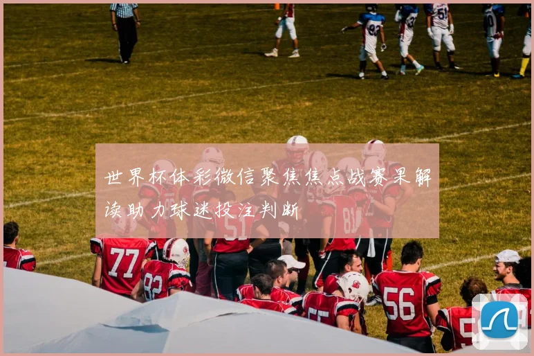 世界杯体彩微信聚焦焦点战赛果解读助力球迷投注判断