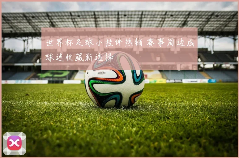 世界杯足球小挂件热销 赛事周边成球迷收藏新选择