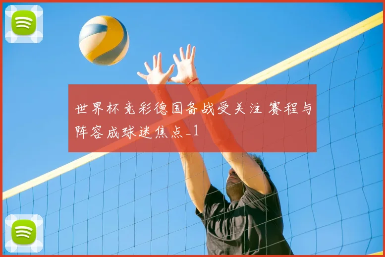世界杯竞彩德国备战受关注 赛程与阵容成球迷焦点_1