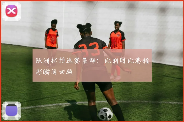 欧洲杯预选赛集锦:比利时比赛精彩瞬间回顾