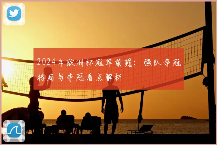 2024年欧洲杯冠军前瞻：强队争冠格局与夺冠看点解析