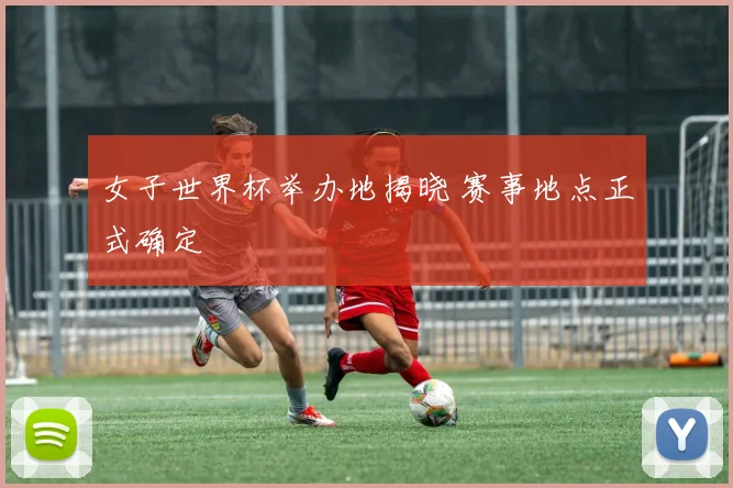 女子世界杯举办地揭晓 赛事地点正式确定