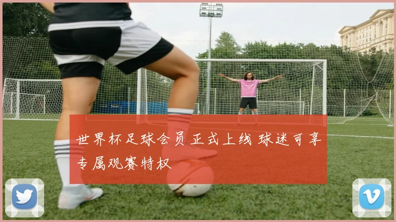 世界杯足球会员正式上线 球迷可享专属观赛特权