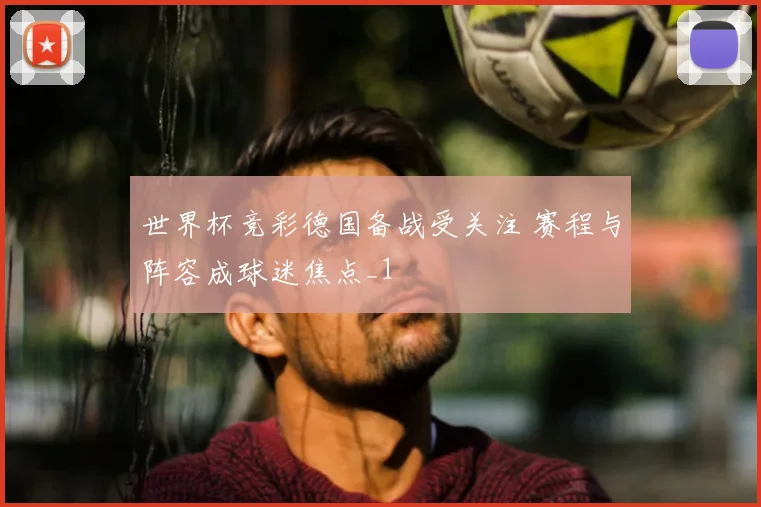 世界杯竞彩德国备战受关注 赛程与阵容成球迷焦点_1