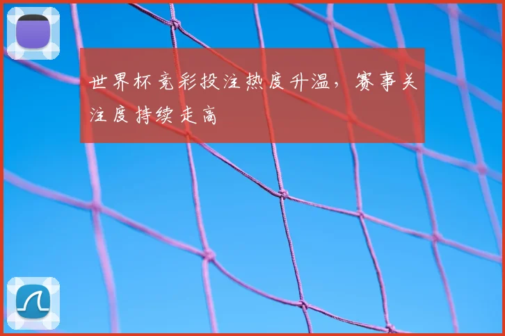 世界杯竞彩投注热度升温，赛事关注度持续走高