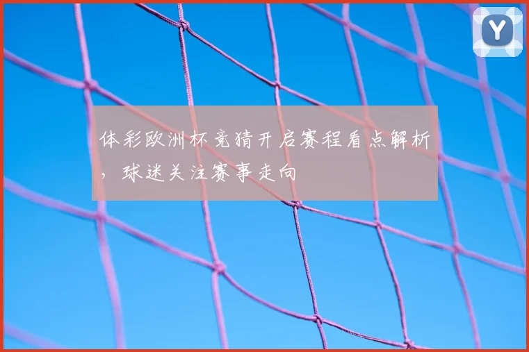 体彩欧洲杯竞猜开启赛程看点解析，球迷关注赛事走向