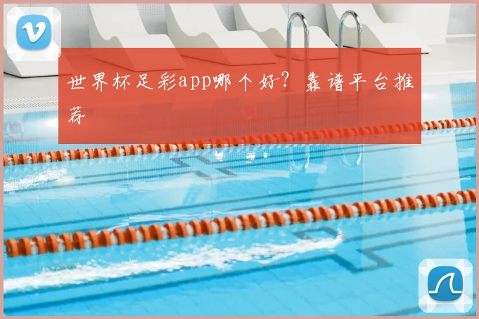 世界杯足彩app哪个好?靠谱平台推荐
