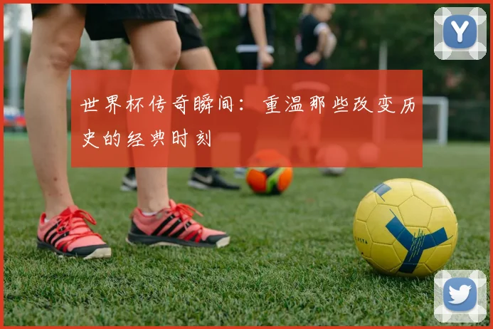 世界杯传奇瞬间：重温那些改变历史的经典时刻