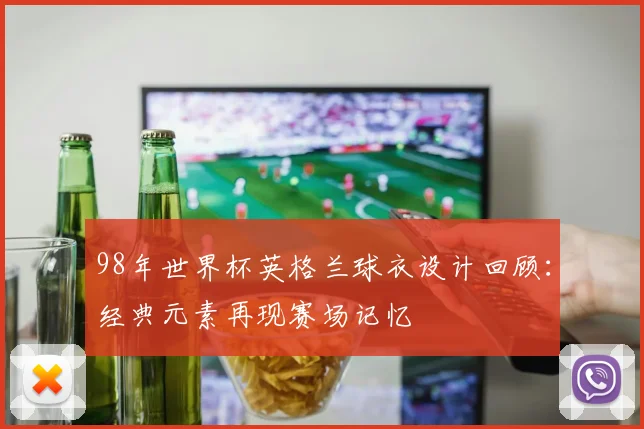 98年世界杯英格兰球衣设计回顾：经典元素再现赛场记忆